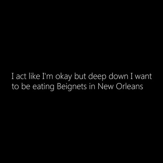 A black background with white text centered that reads: 'I act like I'm okay but deep down I want to be eating Beignets in…