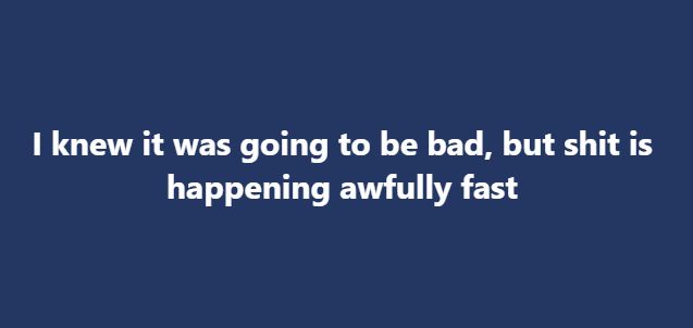 A solid dark blue background with centered white text that reads 'I knew it was going to be bad, but shit is happening…