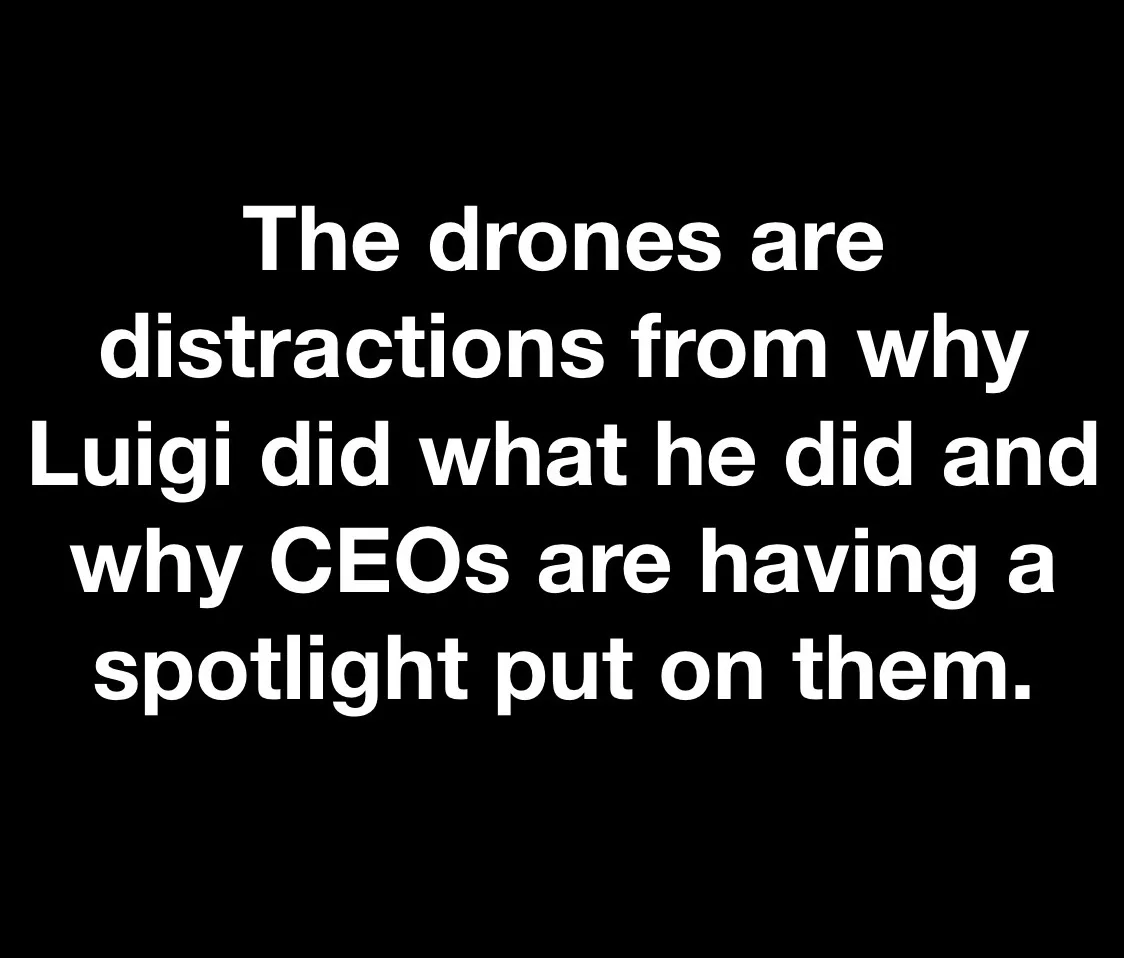 A black background with white text that reads: 'The drones are distractions from why Luigi did what he did and why CEOs are…