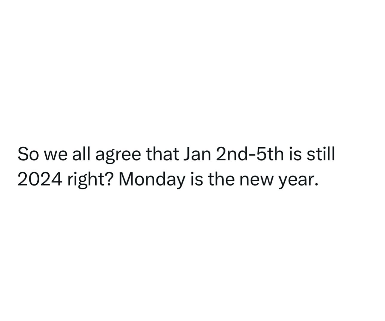 A plain white background with black text that reads: 'So we all agree that Jan 2nd-5th is still 2024 right? Monday is the…